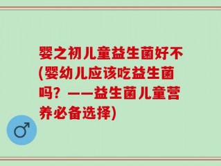 婴之初儿童益生菌好不(婴幼儿应该吃益生菌吗？——益生菌儿童营养必备选择)