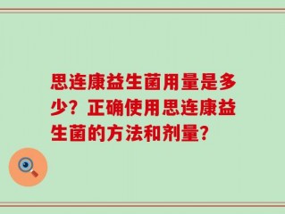 思连康益生菌用量是多少？正确使用思连康益生菌的方法和剂量？