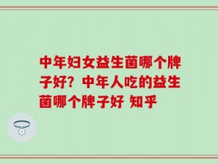 中年妇女益生菌哪个牌子好？中年人吃的益生菌哪个牌子好 知乎