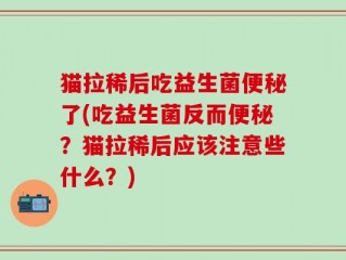 猫拉稀后吃益生菌便秘了(吃益生菌反而便秘？猫拉稀后应该注意些什么？)