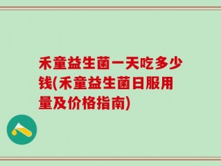 禾童益生菌一天吃多少钱(禾童益生菌日服用量及价格指南)