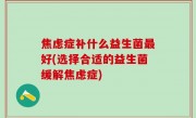 焦虑症补什么益生菌最好(选择合适的益生菌缓解焦虑症)
