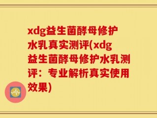 xdg益生菌酵母修护水乳真实测评(xdg益生菌酵母修护水乳测评：专业解析真实使用效果)