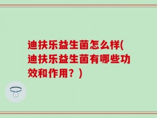 迪扶乐益生菌怎么样(迪扶乐益生菌有哪些功效和作用？)