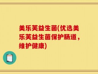 美乐芙益生菌(优选美乐芙益生菌保护肠道，维护健康)