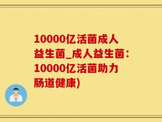 10000亿活菌成人益生菌_成人益生菌：10000亿活菌助力肠道健康)