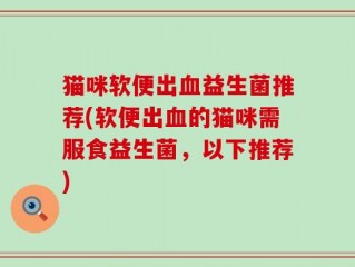 猫咪软便出血益生菌推荐(软便出血的猫咪需服食益生菌，以下推荐)
