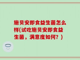 施贝安即食益生菌怎么样(试吃施贝安即食益生菌，满意度如何？)