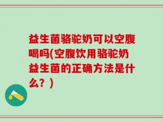 益生菌骆驼奶可以空腹喝吗(空腹饮用骆驼奶益生菌的正确方法是什么？)