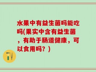 水果中有益生菌吗能吃吗(果实中含有益生菌，有助于肠道健康，可以食用吗？)