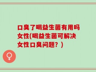 口臭了喝益生菌有用吗女性(喝益生菌可解决女性口臭问题？)