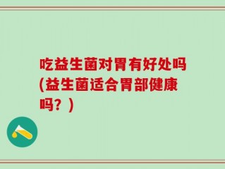 吃益生菌对胃有好处吗(益生菌适合胃部健康吗？)