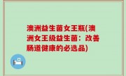 澳洲益生菌女王瓶(澳洲女王级益生菌：改善肠道健康的必选品)