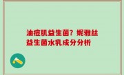 油痘肌益生菌？妮雅丝益生菌水乳成分分析