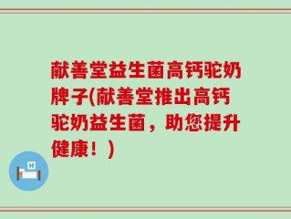 献善堂益生菌高钙驼奶牌子(献善堂推出高钙驼奶益生菌，助您提升健康！)