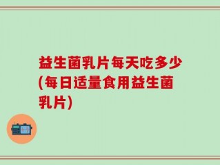 益生菌乳片每天吃多少(每日适量食用益生菌乳片)