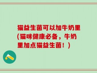 猫益生菌可以加牛奶里(猫咪健康必备，牛奶里加点猫益生菌！)