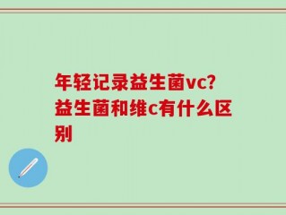 年轻记录益生菌vc？益生菌和维c有什么区别