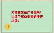 天猫益生菌广告视频？让你了解益生菌的神奇功效？
