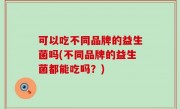 可以吃不同品牌的益生菌吗(不同品牌的益生菌都能吃吗？)