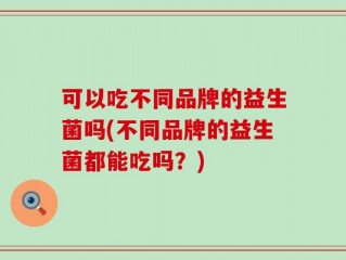 可以吃不同品牌的益生菌吗(不同品牌的益生菌都能吃吗？)
