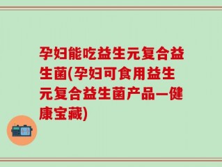 孕妇能吃益生元复合益生菌(孕妇可食用益生元复合益生菌产品—健康宝藏)