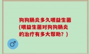 狗狗肠炎多久喂益生菌(喂益生菌对狗狗肠炎的治疗有多大帮助？)