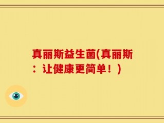 真丽斯益生菌(真丽斯：让健康更简单！)