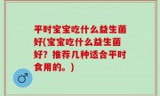 平时宝宝吃什么益生菌好(宝宝吃什么益生菌好？推荐几种适合平时食用的。)