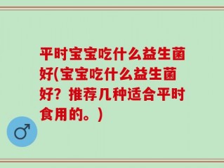平时宝宝吃什么益生菌好(宝宝吃什么益生菌好？推荐几种适合平时食用的。)
