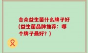 合众益生菌什么牌子好(益生菌品牌推荐：哪个牌子最好？)