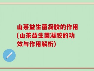 山茶益生菌凝胶的作用(山茶益生菌凝胶的功效与作用解析)