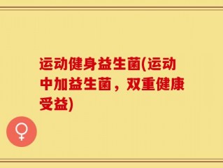 运动健身益生菌(运动中加益生菌，双重健康受益)