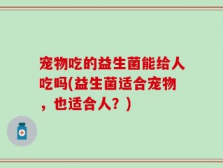 宠物吃的益生菌能给人吃吗(益生菌适合宠物，也适合人？)