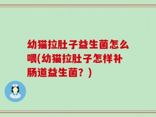 幼猫拉肚子益生菌怎么喂(幼猫拉肚子怎样补肠道益生菌？)