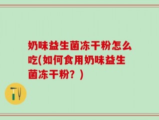 奶味益生菌冻干粉怎么吃(如何食用奶味益生菌冻干粉？)