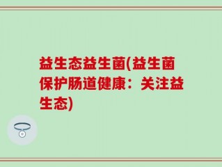 益生态益生菌(益生菌保护肠道健康：关注益生态)