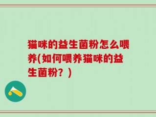 猫咪的益生菌粉怎么喂养(如何喂养猫咪的益生菌粉？)