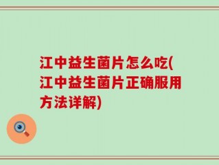 江中益生菌片怎么吃(江中益生菌片正确服用方法详解)