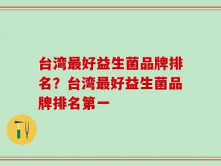 台湾最好益生菌品牌排名？台湾最好益生菌品牌排名第一
