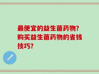 最便宜的益生菌药物？购买益生菌药物的省钱技巧？