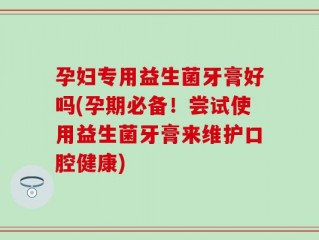 孕妇专用益生菌牙膏好吗(孕期必备！尝试使用益生菌牙膏来维护口腔健康)