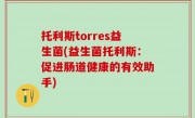 托利斯torres益生菌(益生菌托利斯：促进肠道健康的有效助手)