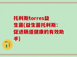 托利斯torres益生菌(益生菌托利斯：促进肠道健康的有效助手)