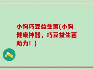小狗巧豆益生菌(小狗健康神器，巧豆益生菌助力！)