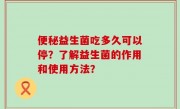 便秘益生菌吃多久可以停？了解益生菌的作用和使用方法？