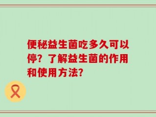 便秘益生菌吃多久可以停？了解益生菌的作用和使用方法？