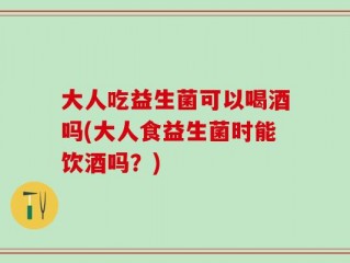 大人吃益生菌可以喝酒吗(大人食益生菌时能饮酒吗？)