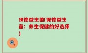 保德益生菌(保德益生菌：养生保健的好选择)