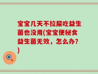 宝宝几天不拉屎吃益生菌也没用(宝宝便秘食益生菌无效，怎么办？)